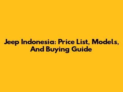 Jeep Indonesia: Price List, Models, And Buying Guide