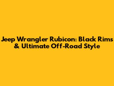 Jeep Wrangler Rubicon: Black Rims & Ultimate Off-Road Style