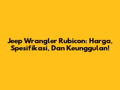 Jeep Wrangler Rubicon: Harga, Spesifikasi, Dan Keunggulan!