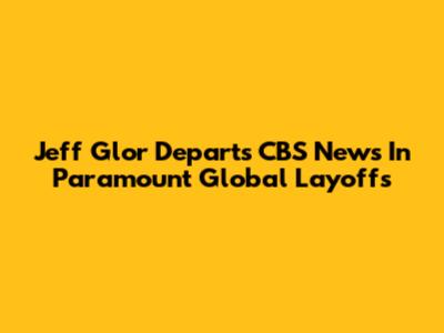 Jeff Glor Departs CBS News In Paramount Global Layoffs