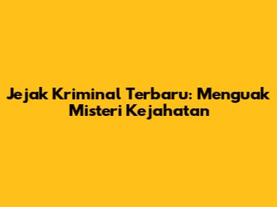 Jejak Kriminal Terbaru: Menguak Misteri Kejahatan