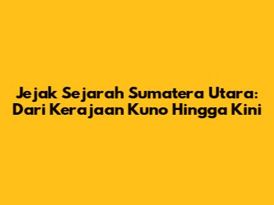 Jejak Sejarah Sumatera Utara: Dari Kerajaan Kuno Hingga Kini