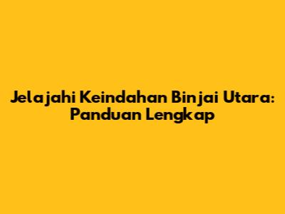 Jelajahi Keindahan Binjai Utara: Panduan Lengkap