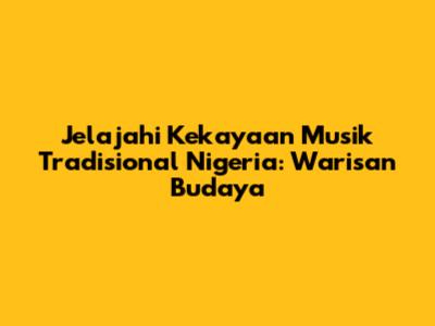 Jelajahi Kekayaan Musik Tradisional Nigeria: Warisan Budaya