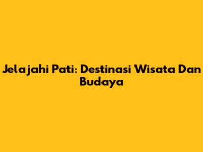 Jelajahi Pati: Destinasi Wisata Dan Budaya