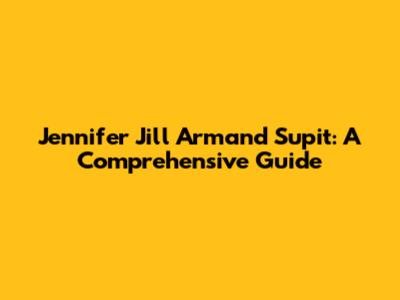 Jennifer Jill Armand Supit: A Comprehensive Guide