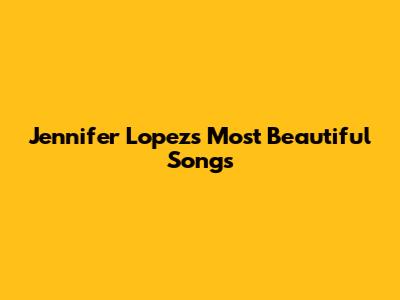 Jennifer Lopez's Most Beautiful Songs