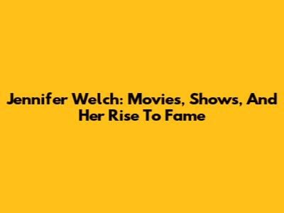 Jennifer Welch: Movies, Shows, And Her Rise To Fame