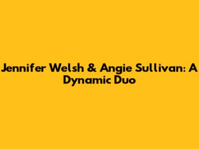 Jennifer Welsh & Angie Sullivan: A Dynamic Duo