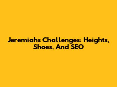 Jeremiah's Challenges: Heights, Shoes, And SEO