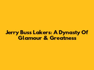 Jerry Buss' Lakers: A Dynasty Of Glamour & Greatness