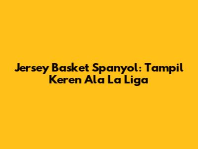 Jersey Basket Spanyol: Tampil Keren Ala La Liga