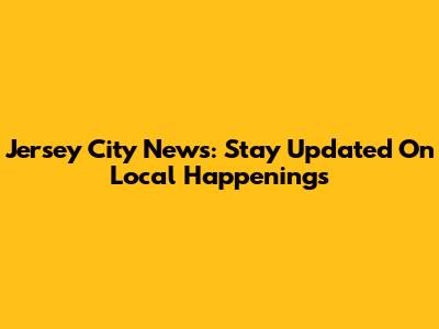 Jersey City News: Stay Updated On Local Happenings