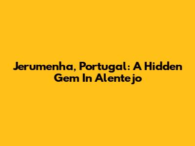 Jerumenha, Portugal: A Hidden Gem In Alentejo