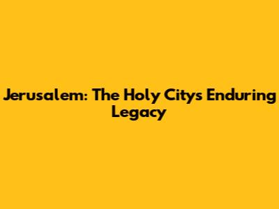 Jerusalem: The Holy City's Enduring Legacy