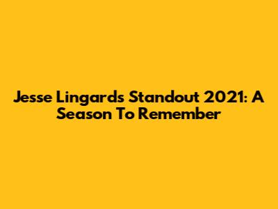 Jesse Lingard's Standout 2021: A Season To Remember