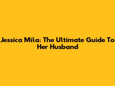 Jessica Mila: The Ultimate Guide To Her Husband