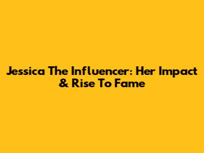 Jessica The Influencer: Her Impact & Rise To Fame