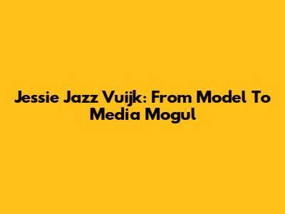 Jessie Jazz Vuijk: From Model To Media Mogul