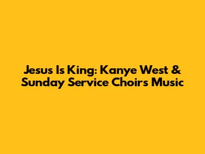 Jesus Is King: Kanye West & Sunday Service Choir's Music