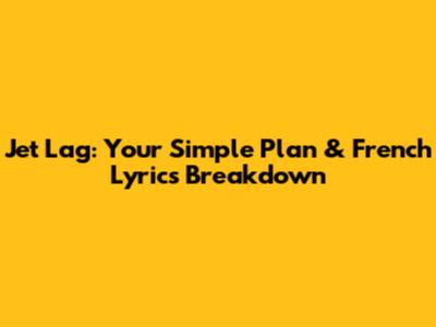 Jet Lag: Your Simple Plan & French Lyrics Breakdown