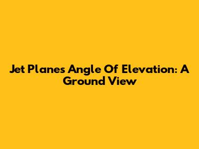 Jet Plane's Angle Of Elevation: A Ground View