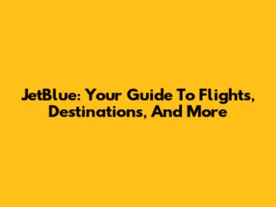 JetBlue: Your Guide To Flights, Destinations, And More