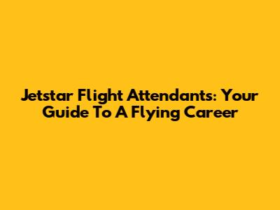 Jetstar Flight Attendants: Your Guide To A Flying Career