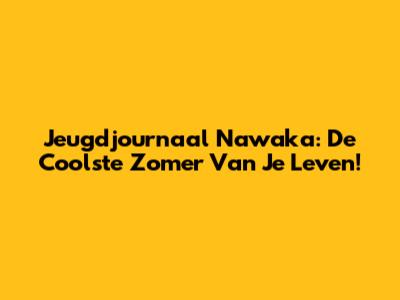 Jeugdjournaal Nawaka: De Coolste Zomer Van Je Leven!