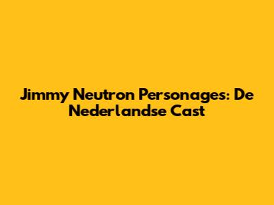 Jimmy Neutron Personages: De Nederlandse Cast