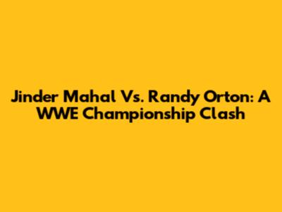 Jinder Mahal Vs. Randy Orton: A WWE Championship Clash