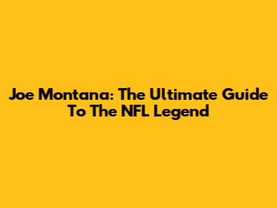 Joe Montana: The Ultimate Guide To The NFL Legend