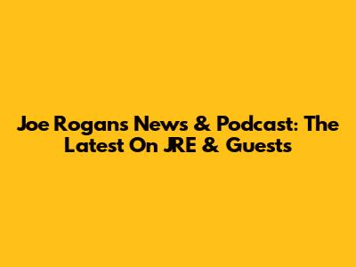 Joe Rogan's News & Podcast: The Latest On JRE & Guests