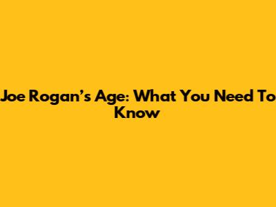 Joe Rogan’s Age: What You Need To Know