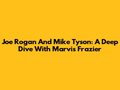 Joe Rogan And Mike Tyson: A Deep Dive With Marvis Frazier