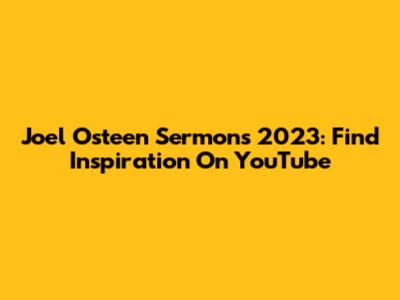 Joel Osteen Sermons 2023: Find Inspiration On YouTube