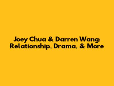 Joey Chua & Darren Wang: Relationship, Drama, & More