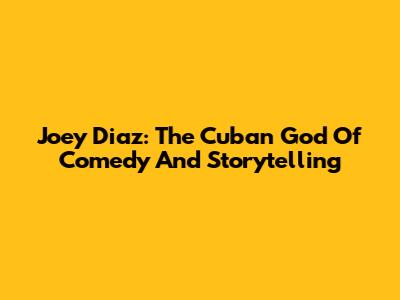 Joey Diaz: The Cuban God Of Comedy And Storytelling