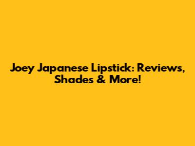 Joey Japanese Lipstick: Reviews, Shades & More!