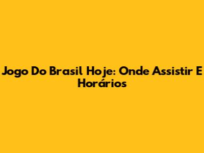 Jogo Do Brasil Hoje: Onde Assistir E Horários