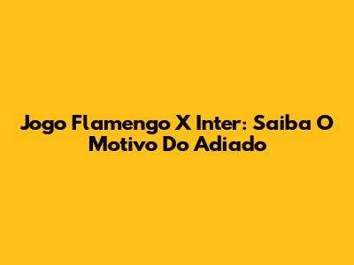 Jogo Flamengo X Inter: Saiba O Motivo Do Adiado