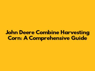 John Deere Combine Harvesting Corn: A Comprehensive Guide