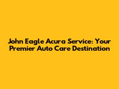 John Eagle Acura Service: Your Premier Auto Care Destination