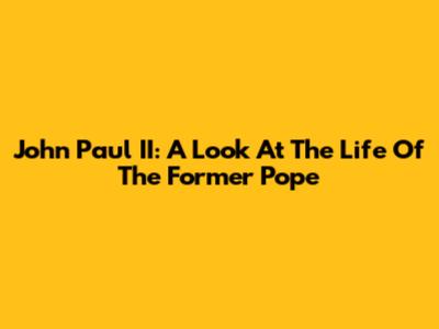 John Paul II: A Look At The Life Of The Former Pope