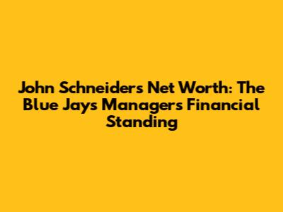 John Schneider's Net Worth: The Blue Jays Manager's Financial Standing