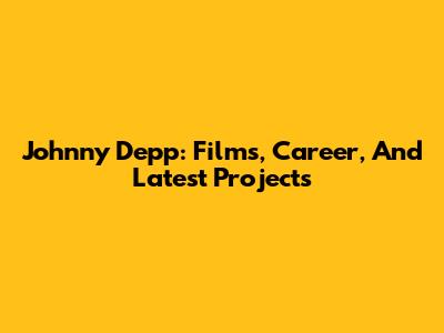 Johnny Depp: Films, Career, And Latest Projects