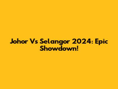 Johor Vs Selangor 2024: Epic Showdown!