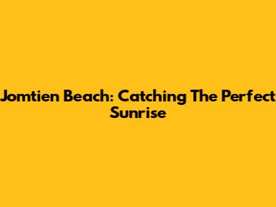 Jomtien Beach: Catching The Perfect Sunrise