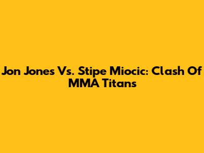 Jon Jones Vs. Stipe Miocic: Clash Of MMA Titans