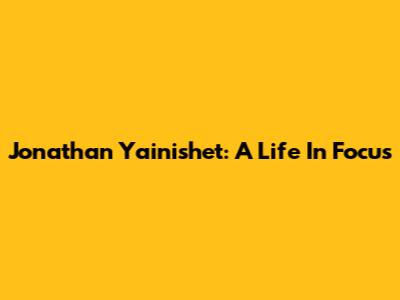 Jonathan Yainishet: A Life In Focus